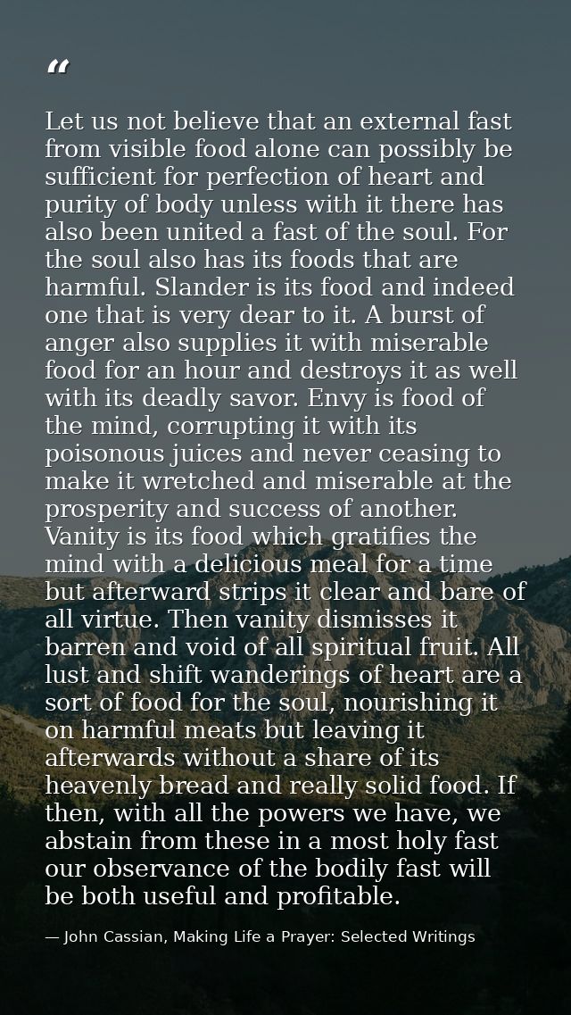 Let us not believe that an external fast from visible food alone can possibly be sufficient for perfection of heart and  — John Cassian, Making Life a Prayer: Selected Writings