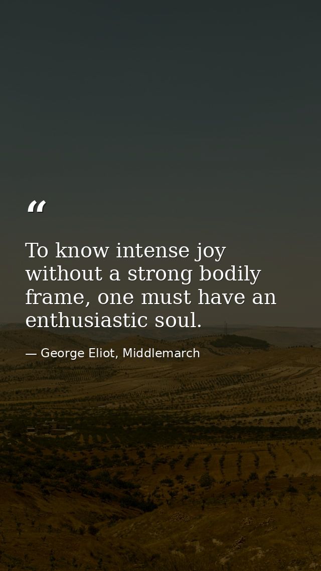 To know intense joy without a strong bodily frame, one must have an enthusiastic soul. — George Eliot, Middlemarch