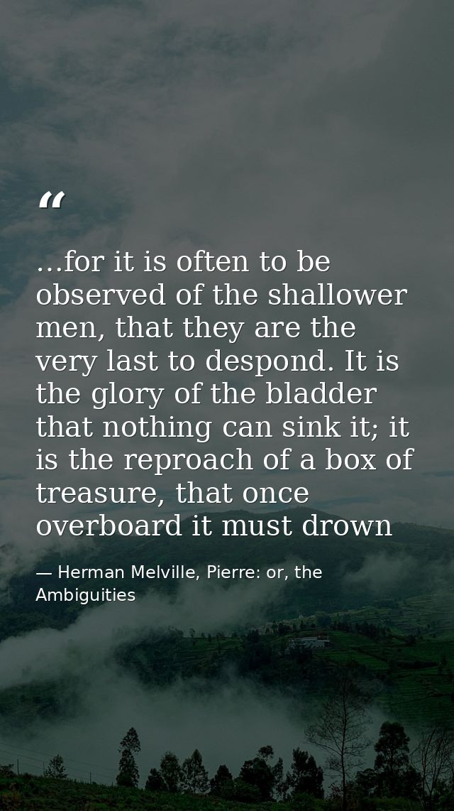 …for it is often to be observed of the shallower men, that they are the very last to despond. It is the glory of the bla — Herman Melville, Pierre: or, the Ambiguities