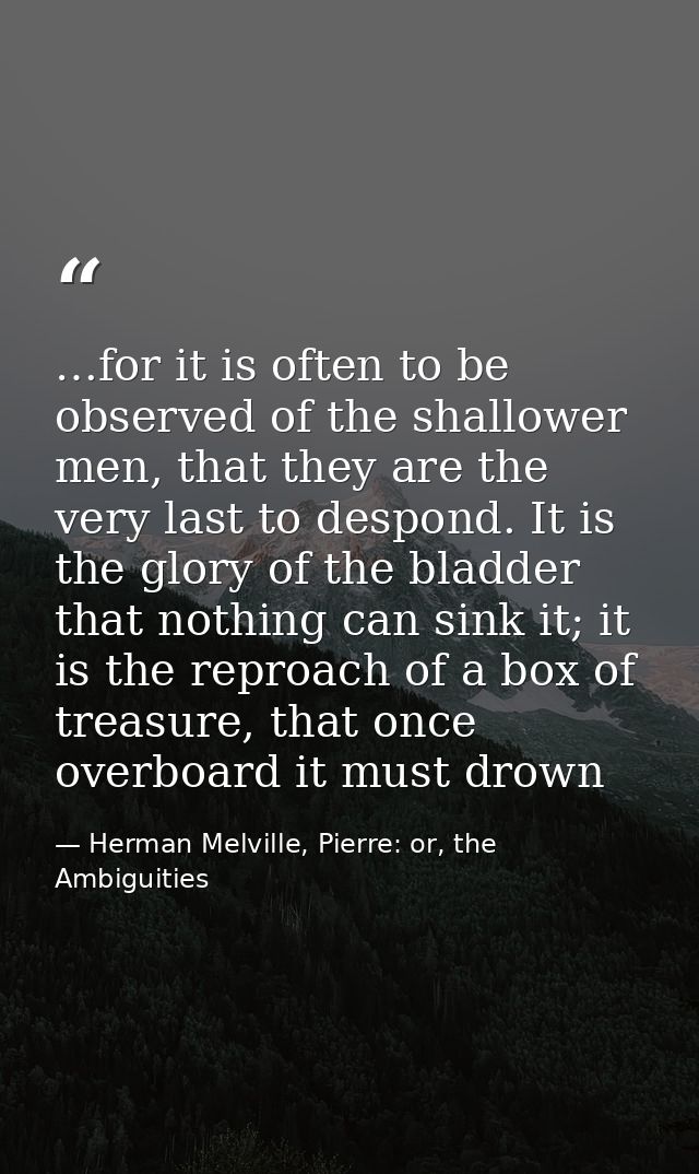 …for it is often to be observed of the shallower men, that they are the very last to despond. It is the glory of the bla — Herman Melville, Pierre: or, the Ambiguities