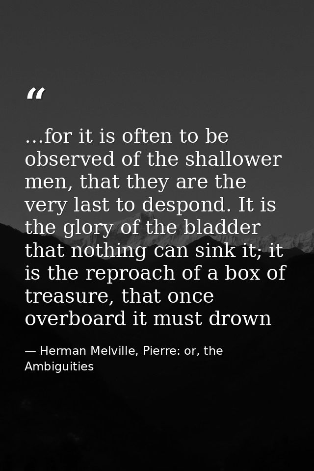 …for it is often to be observed of the shallower men, that they are the very last to despond. It is the glory of the bla — Herman Melville, Pierre: or, the Ambiguities