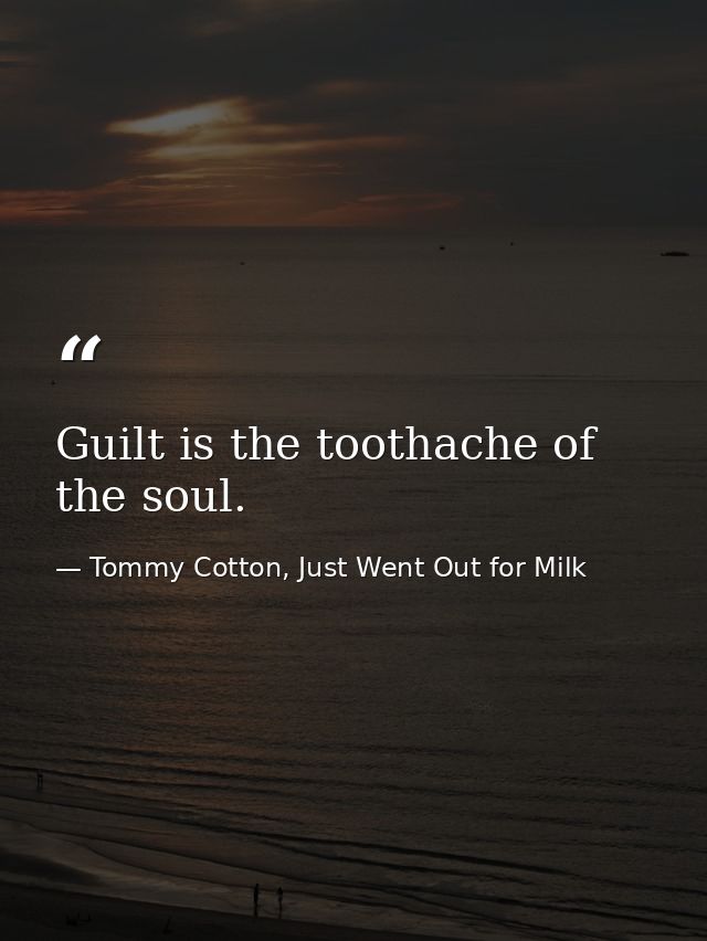 Guilt is the toothache of the soul. — Tommy Cotton, Just Went Out for Milk