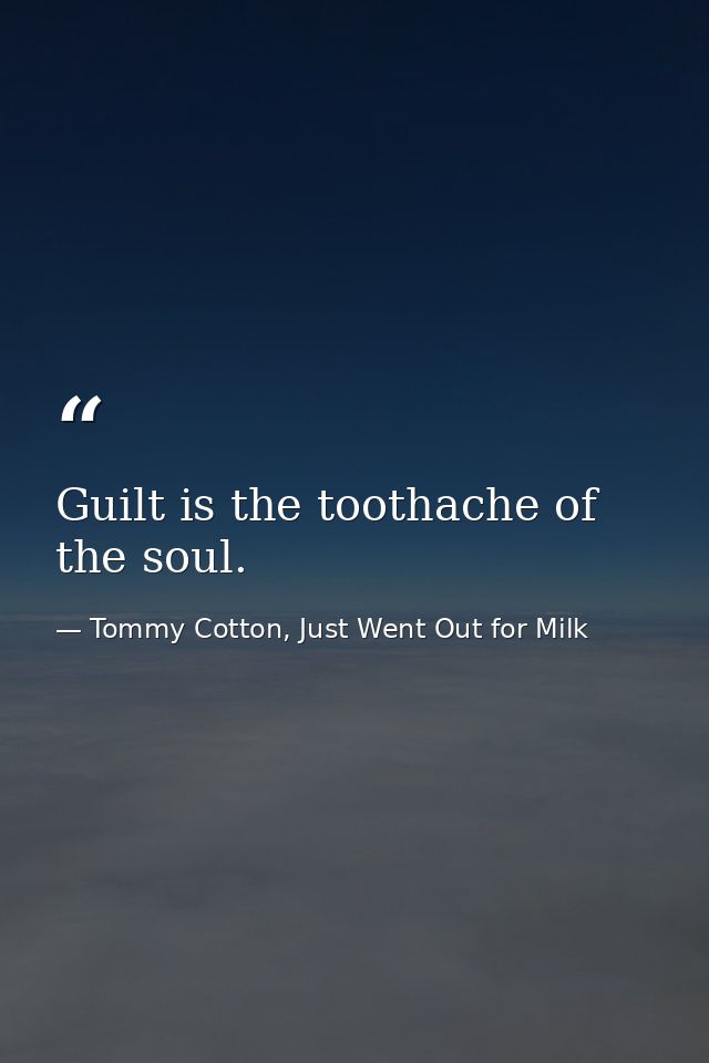 Guilt is the toothache of the soul. — Tommy Cotton, Just Went Out for Milk