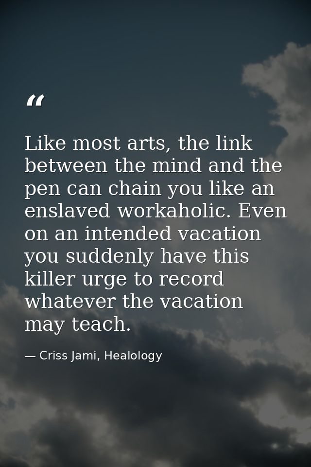 Like most arts, the link between the mind and the pen can chain you like an enslaved workaholic. Even on an intended vac — Criss Jami, Healology