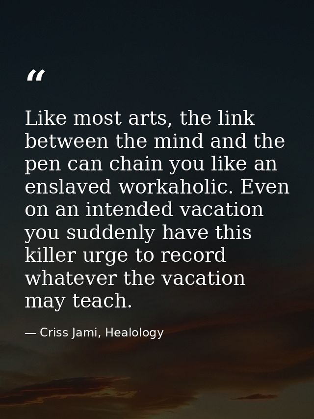 Like most arts, the link between the mind and the pen can chain you like an enslaved workaholic. Even on an intended vac — Criss Jami, Healology