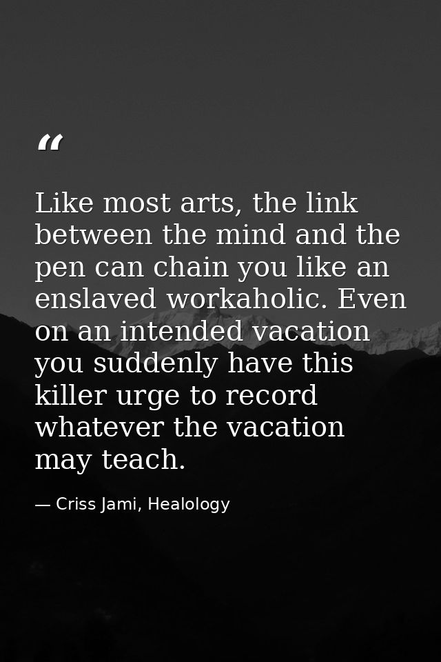 Like most arts, the link between the mind and the pen can chain you like an enslaved workaholic. Even on an intended vac — Criss Jami, Healology