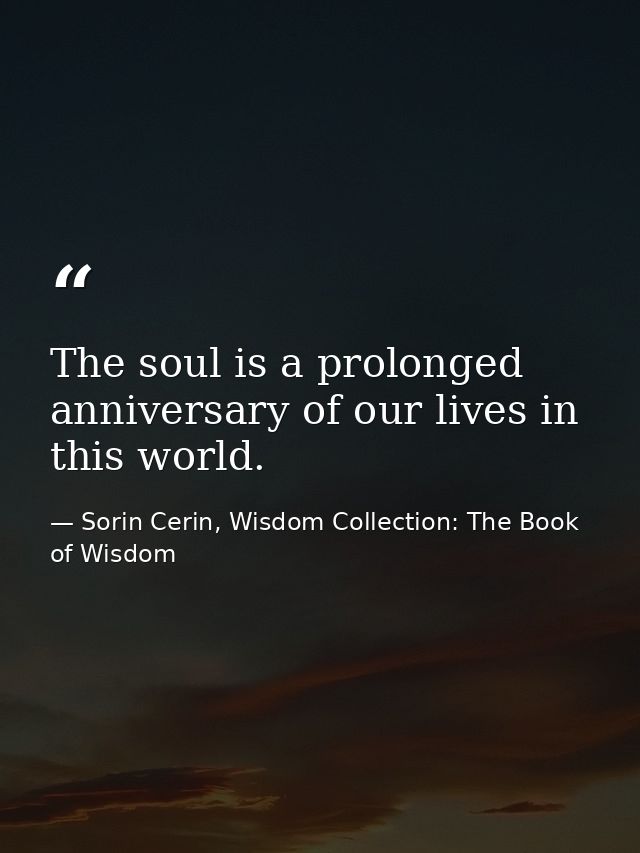 The soul is a prolonged anniversary of our lives in this world. — Sorin Cerin, Wisdom Collection: The Book of Wisdom
