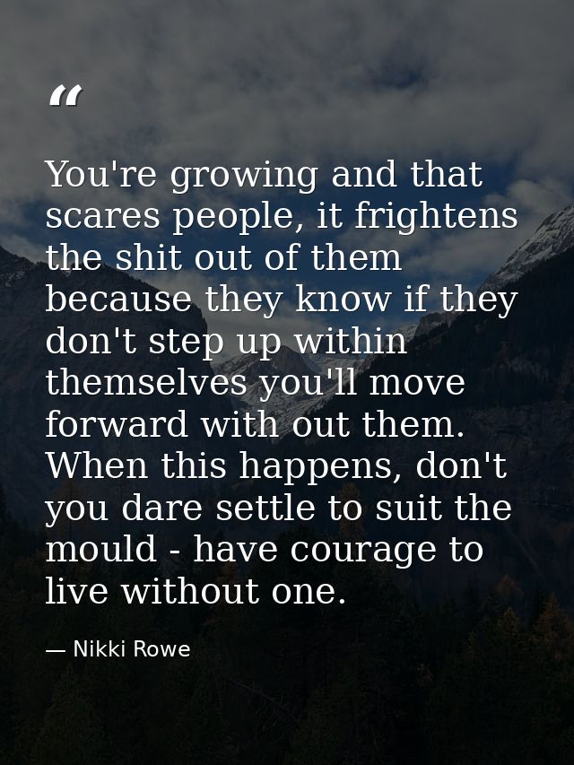 You're growing and that scares people, it frightens the shit out of them because they know if they don't step up within  — Nikki Rowe