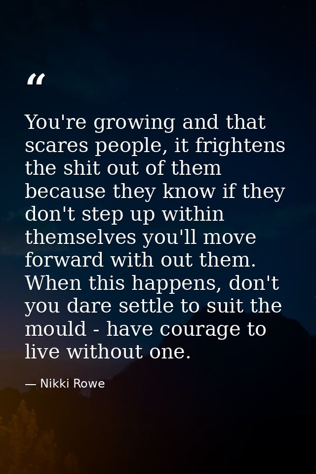 You're growing and that scares people, it frightens the shit out of them because they know if they don't step up within  — Nikki Rowe