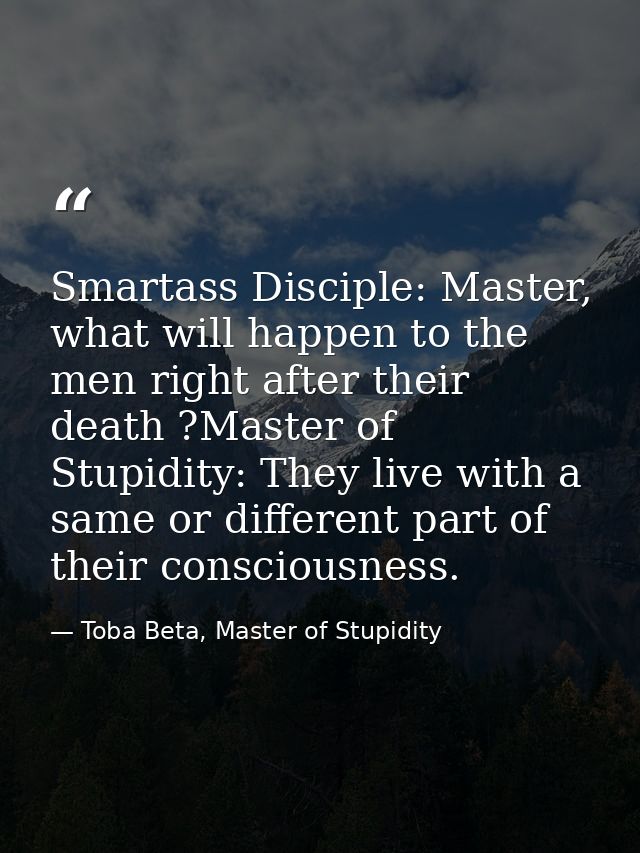 Smartass Disciple: Master, what will happen to the men right after their death ?Master of Stupidity: They live with a sa — Toba Beta, Master of Stupidity