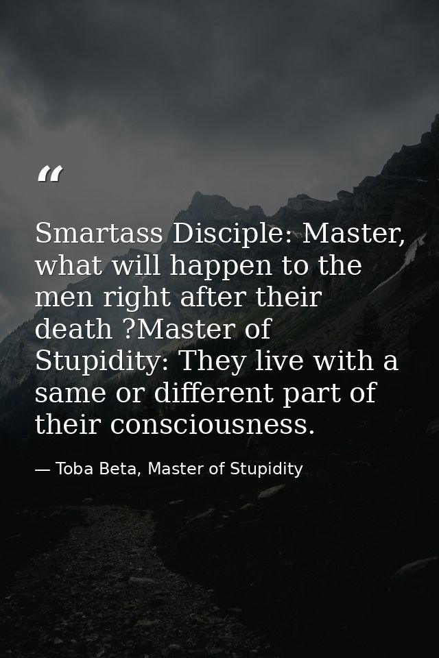 Smartass Disciple: Master, what will happen to the men right after their death ?Master of Stupidity: They live with a sa — Toba Beta, Master of Stupidity