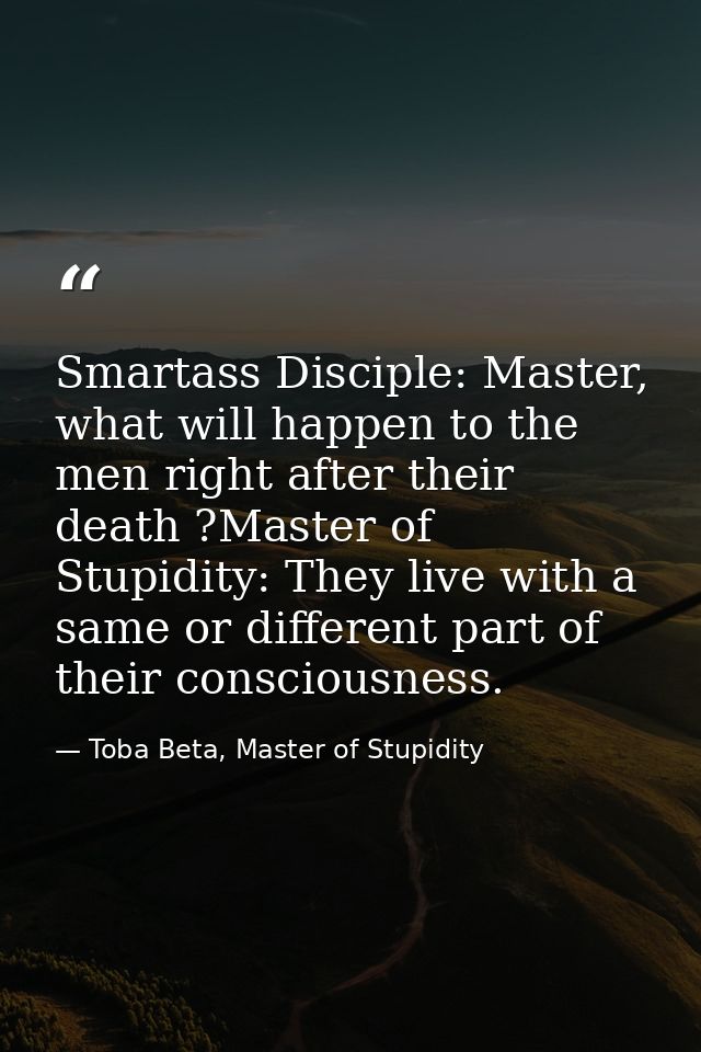 Smartass Disciple: Master, what will happen to the men right after their death ?Master of Stupidity: They live with a sa — Toba Beta, Master of Stupidity