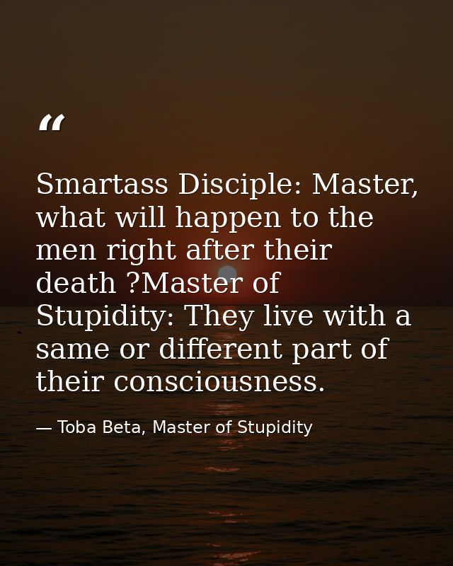Smartass Disciple: Master, what will happen to the men right after their death ?Master of Stupidity: They live with a sa — Toba Beta, Master of Stupidity