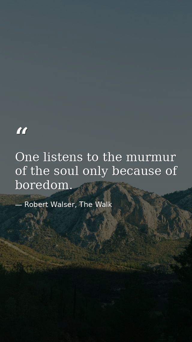One listens to the murmur of the soul only because of boredom. — Robert Walser, The Walk