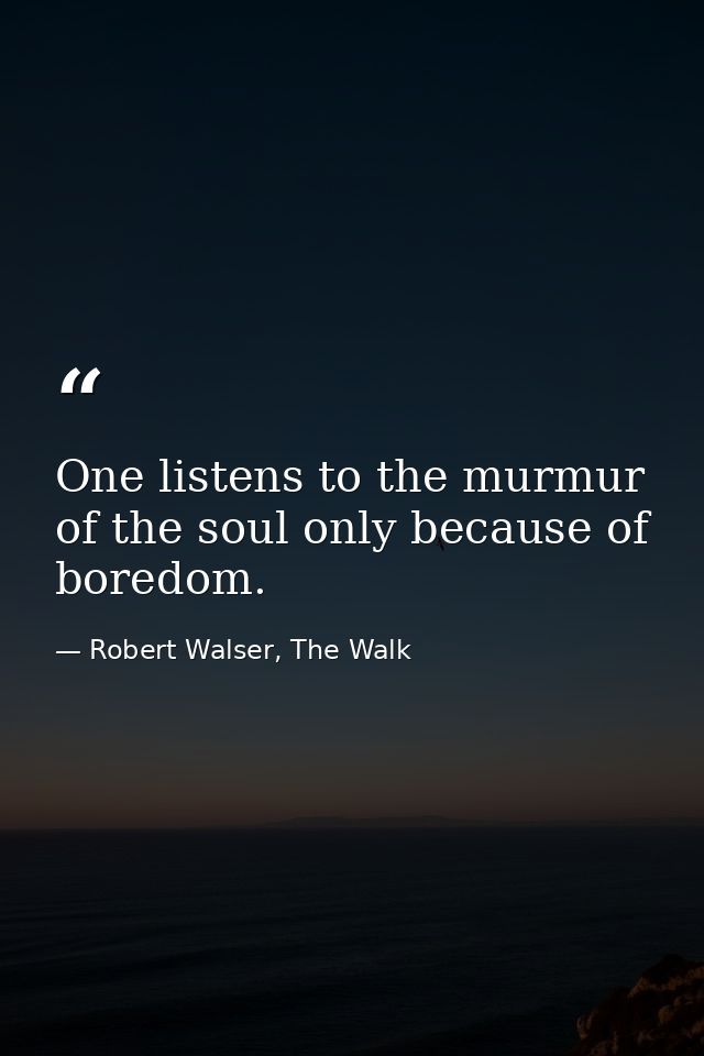 One listens to the murmur of the soul only because of boredom. — Robert Walser, The Walk