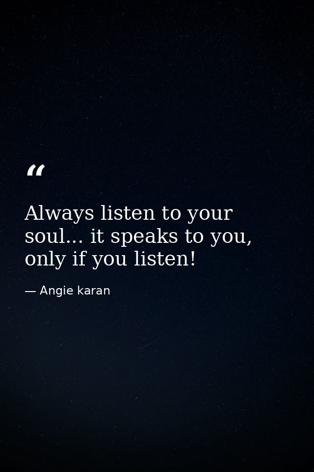 Always listen to your soul... it speaks to you, only if you listen! — Angie karan