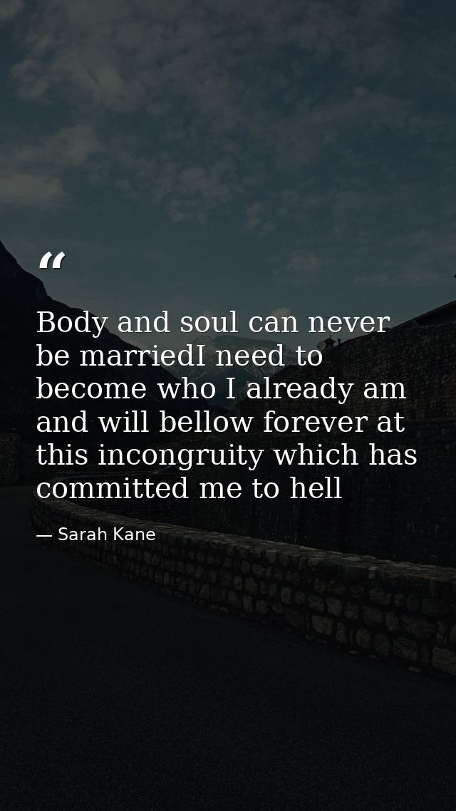 Body and soul can never be marriedI need to become who I already am and will bellow forever at this incongruity which ha — Sarah Kane