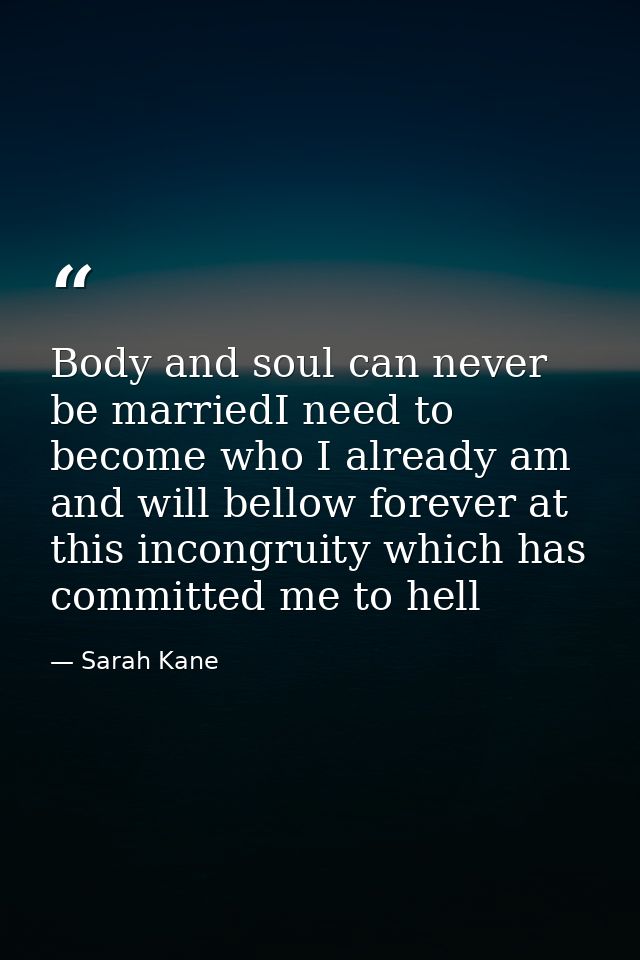 Body and soul can never be marriedI need to become who I already am and will bellow forever at this incongruity which ha — Sarah Kane