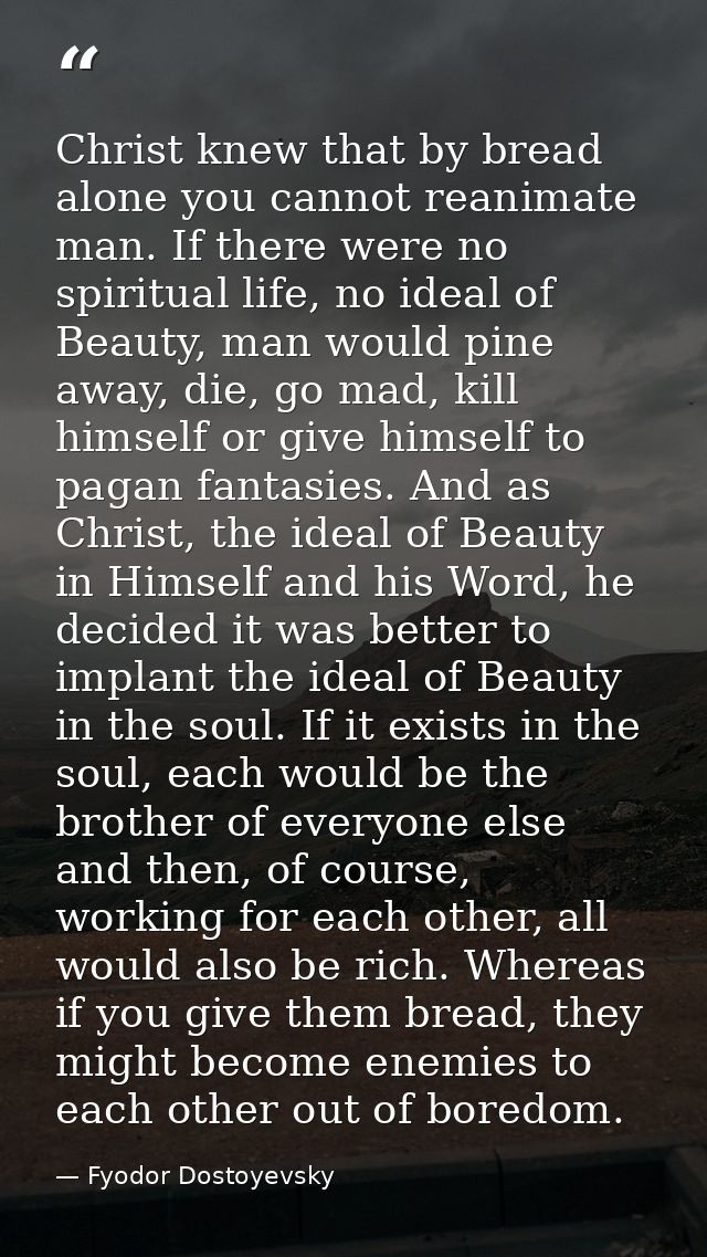 Christ knew that by bread alone you cannot reanimate man. If there were no spiritual life, no ideal of Beauty, man would — Fyodor Dostoyevsky