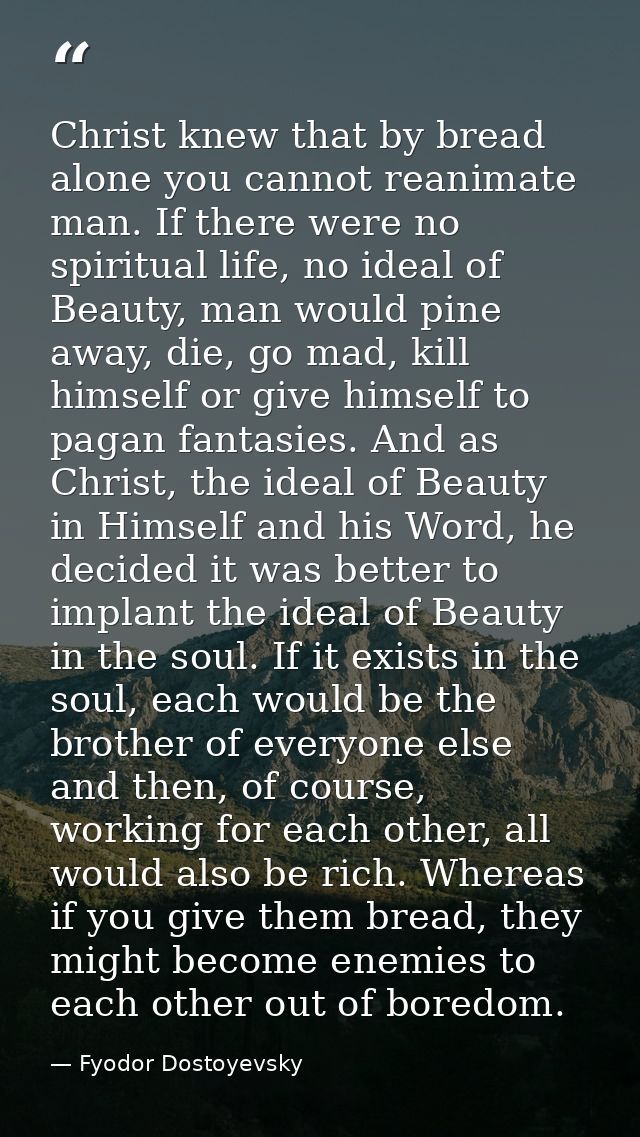 Christ knew that by bread alone you cannot reanimate man. If there were no spiritual life, no ideal of Beauty, man would — Fyodor Dostoyevsky