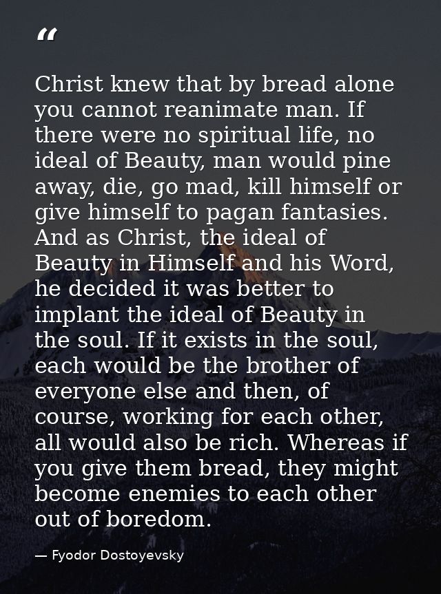 Christ knew that by bread alone you cannot reanimate man. If there were no spiritual life, no ideal of Beauty, man would — Fyodor Dostoyevsky