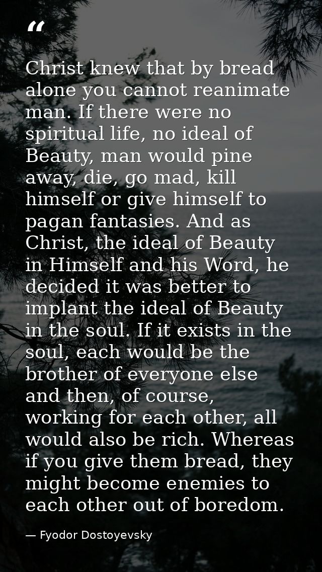 Christ knew that by bread alone you cannot reanimate man. If there were no spiritual life, no ideal of Beauty, man would — Fyodor Dostoyevsky