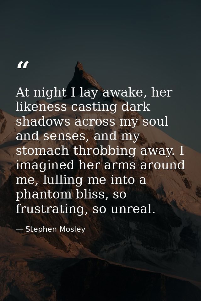 At night I lay awake, her likeness casting dark shadows across my soul and senses, and my stomach throbbing away. I imag — Stephen Mosley