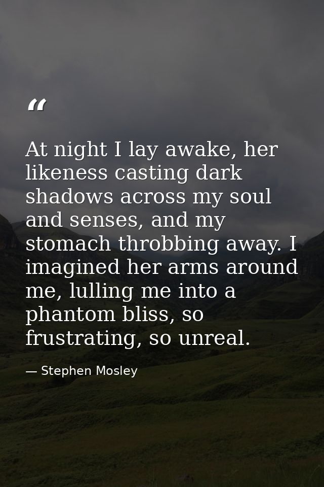 At night I lay awake, her likeness casting dark shadows across my soul and senses, and my stomach throbbing away. I imag — Stephen Mosley
