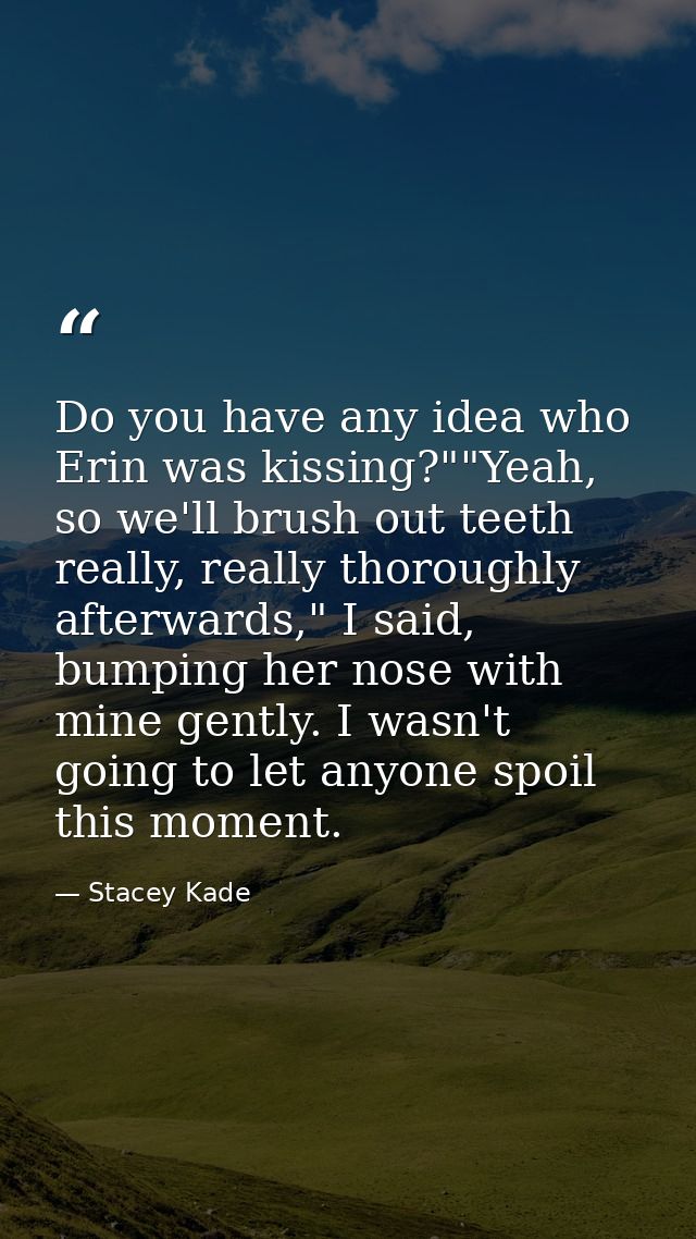 Do you have any idea who Erin was kissing?""Yeah, so we'll brush out teeth really, really thoroughly afterwards," I said — Stacey Kade