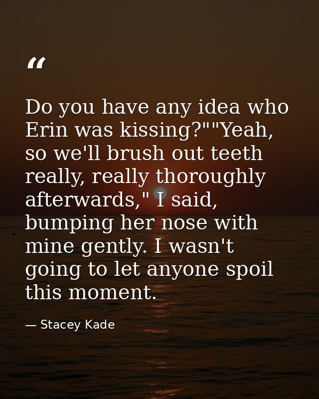 Do you have any idea who Erin was kissing?""Yeah, so we'll brush out teeth really, really thoroughly afterwards," I said — Stacey Kade