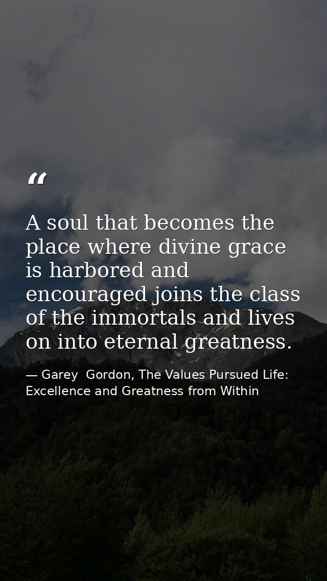 A soul that becomes the place where divine grace is harbored and encouraged joins the class of the immortals and lives o — Garey  Gordon, The Values Pursued Life: Excellence and Greatness from Within