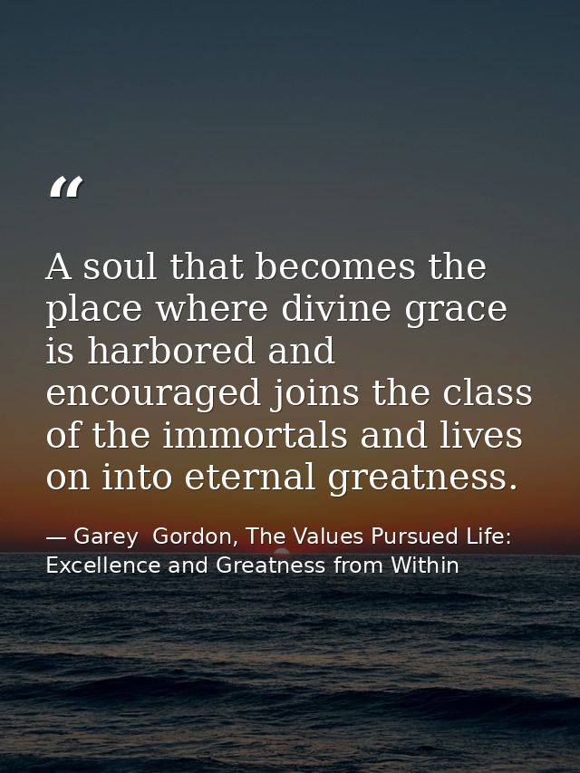 A soul that becomes the place where divine grace is harbored and encouraged joins the class of the immortals and lives o — Garey  Gordon, The Values Pursued Life: Excellence and Greatness from Within