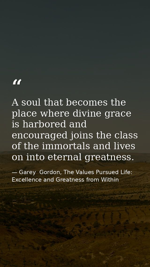 A soul that becomes the place where divine grace is harbored and encouraged joins the class of the immortals and lives o — Garey  Gordon, The Values Pursued Life: Excellence and Greatness from Within