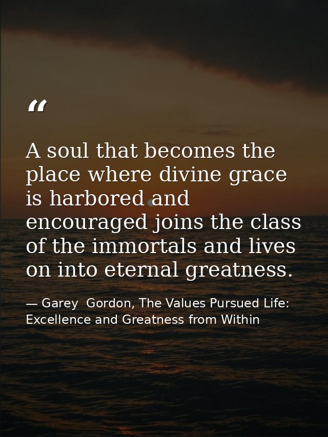 A soul that becomes the place where divine grace is harbored and encouraged joins the class of the immortals and lives o — Garey  Gordon, The Values Pursued Life: Excellence and Greatness from Within