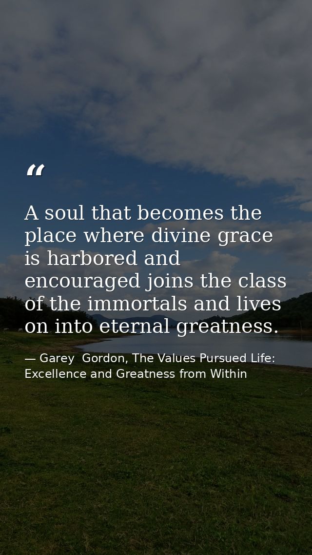 A soul that becomes the place where divine grace is harbored and encouraged joins the class of the immortals and lives o — Garey  Gordon, The Values Pursued Life: Excellence and Greatness from Within