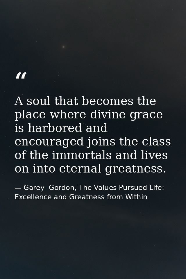 A soul that becomes the place where divine grace is harbored and encouraged joins the class of the immortals and lives o — Garey  Gordon, The Values Pursued Life: Excellence and Greatness from Within