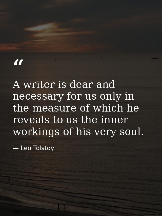 A writer is dear and necessary for us only in the measure of which he reveals to us the inner workings of his very soul. — Leo Tolstoy