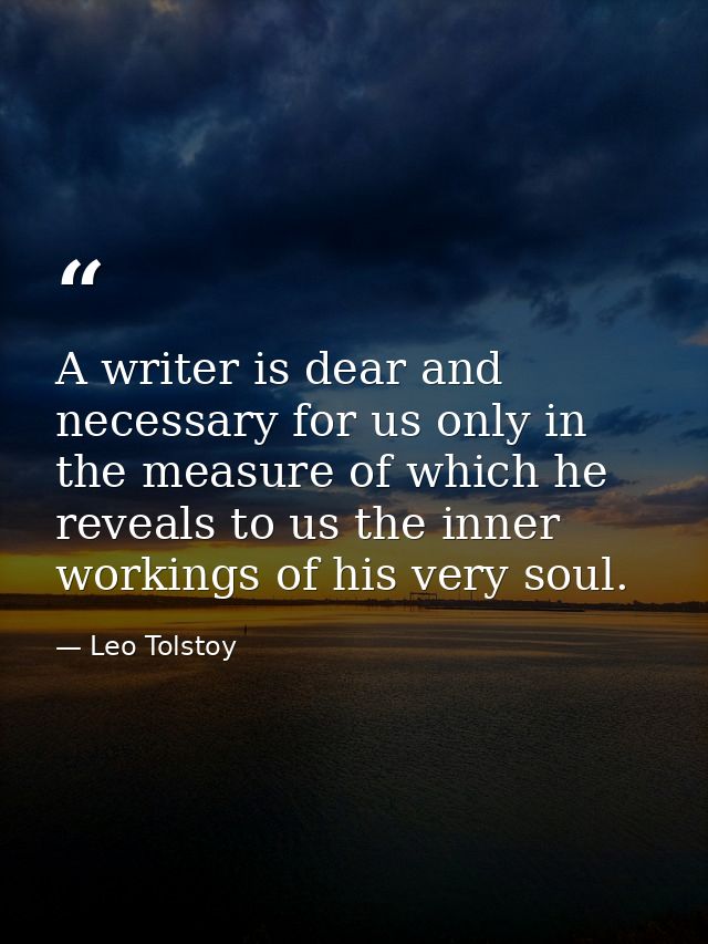 A writer is dear and necessary for us only in the measure of which he reveals to us the inner workings of his very soul. — Leo Tolstoy