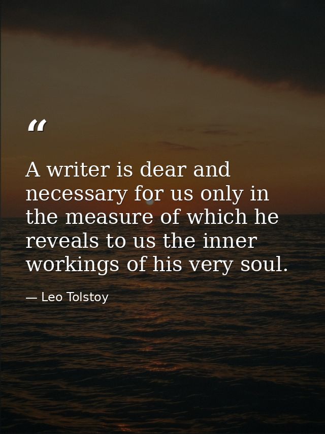 A writer is dear and necessary for us only in the measure of which he reveals to us the inner workings of his very soul. — Leo Tolstoy