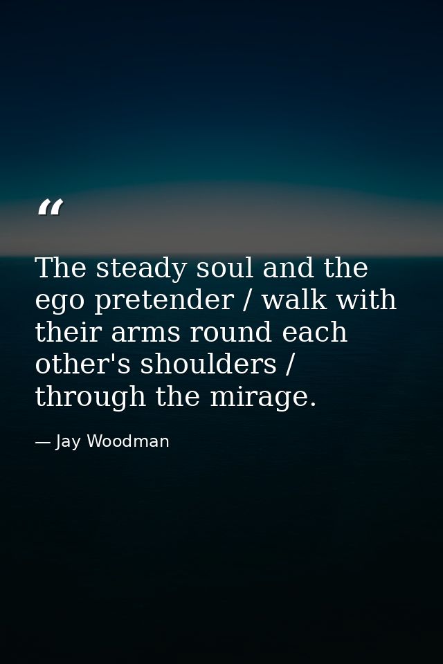 The steady soul and the ego pretender / walk with their arms round each other's shoulders / through the mirage. — Jay Woodman