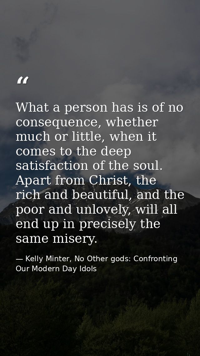 What a person has is of no consequence, whether much or little, when it comes to the deep satisfaction of the soul. Apar — Kelly Minter, No Other gods: Confronting Our Modern Day Idols