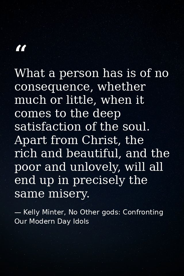 What a person has is of no consequence, whether much or little, when it comes to the deep satisfaction of the soul. Apar — Kelly Minter, No Other gods: Confronting Our Modern Day Idols