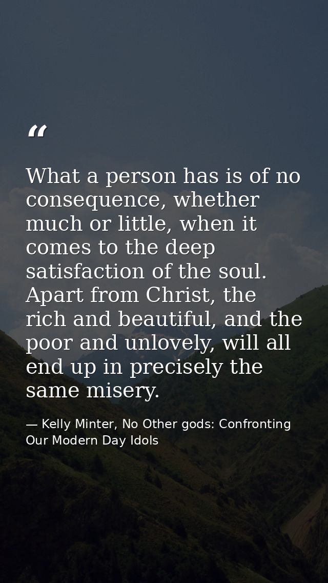 What a person has is of no consequence, whether much or little, when it comes to the deep satisfaction of the soul. Apar — Kelly Minter, No Other gods: Confronting Our Modern Day Idols
