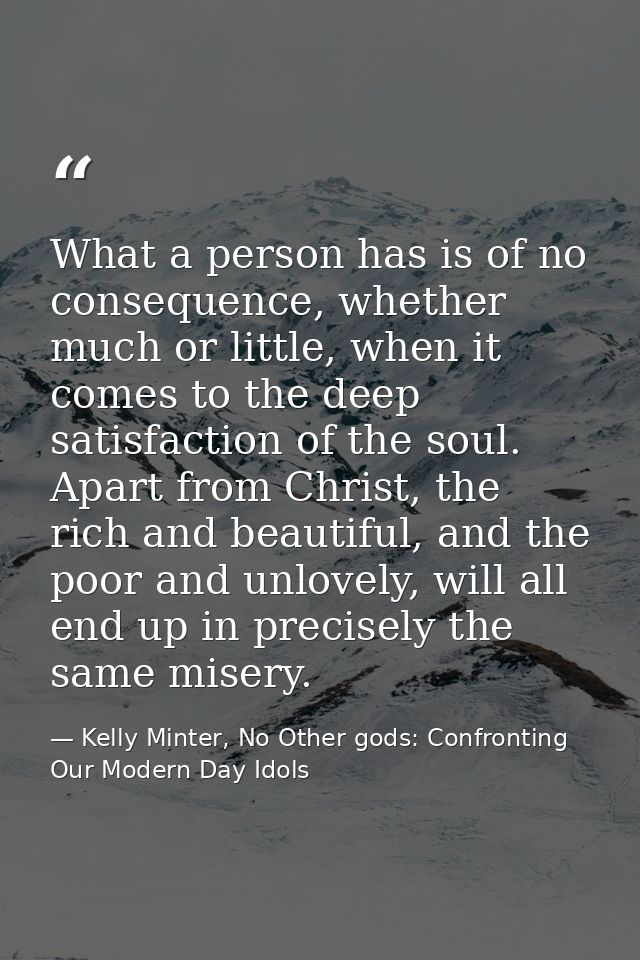 What a person has is of no consequence, whether much or little, when it comes to the deep satisfaction of the soul. Apar — Kelly Minter, No Other gods: Confronting Our Modern Day Idols