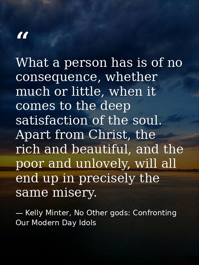 What a person has is of no consequence, whether much or little, when it comes to the deep satisfaction of the soul. Apar — Kelly Minter, No Other gods: Confronting Our Modern Day Idols
