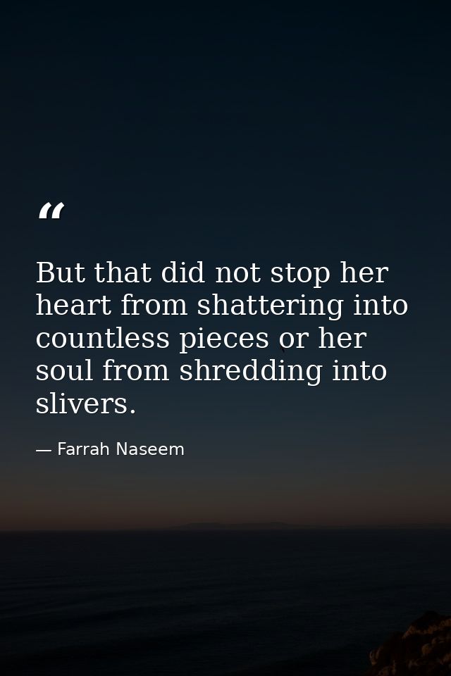 But that did not stop her heart from shattering into countless pieces or her soul from shredding into slivers. — Farrah Naseem