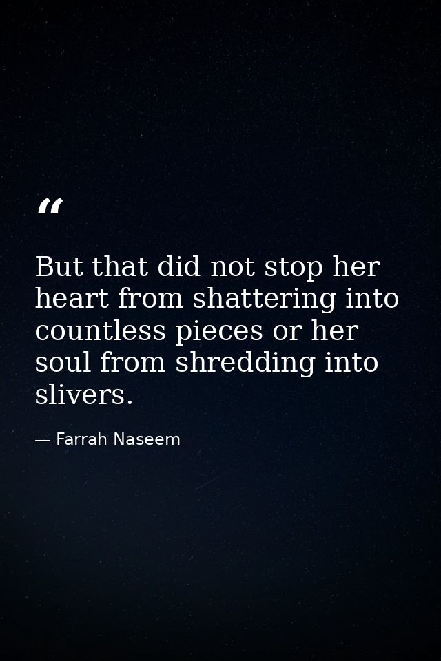 But that did not stop her heart from shattering into countless pieces or her soul from shredding into slivers. — Farrah Naseem