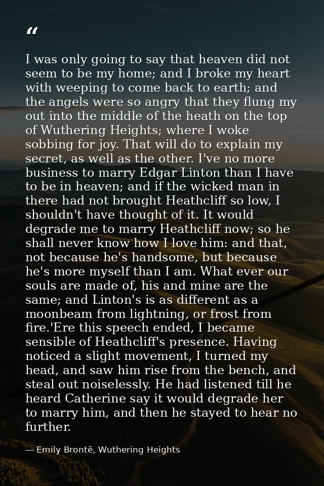 I was only going to say that heaven did not seem to be my home; and I broke my heart with weeping to come back to earth; — Emily Brontë, Wuthering Heights