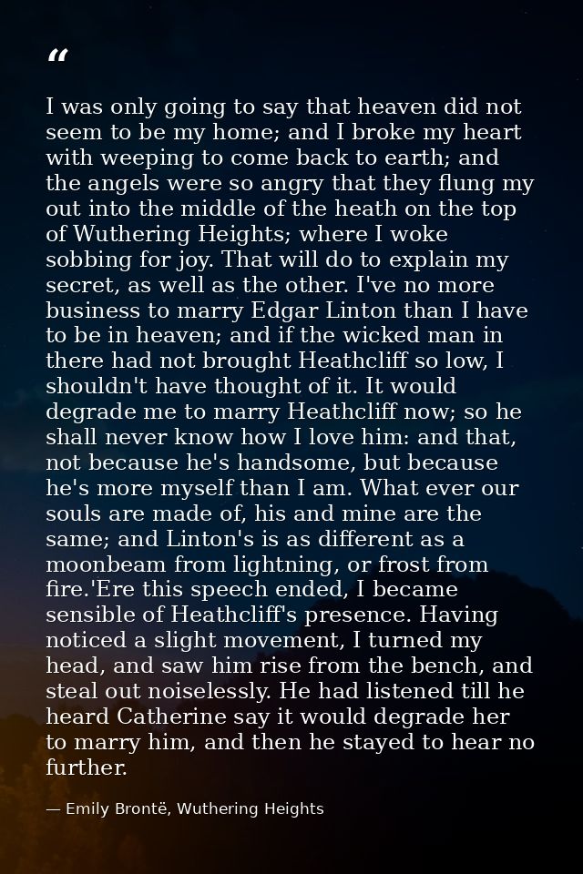 I was only going to say that heaven did not seem to be my home; and I broke my heart with weeping to come back to earth; — Emily Brontë, Wuthering Heights