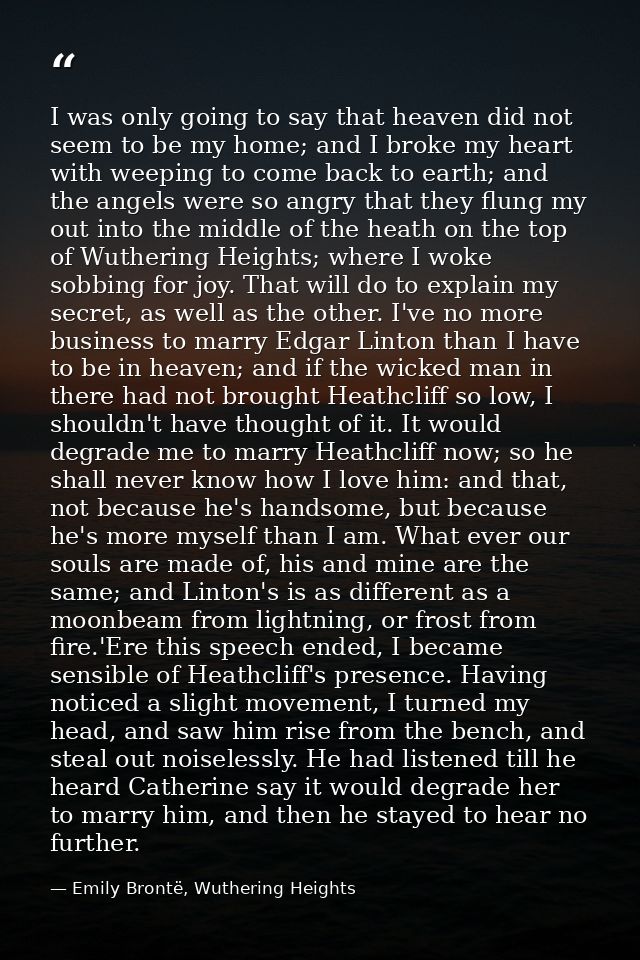 I was only going to say that heaven did not seem to be my home; and I broke my heart with weeping to come back to earth; — Emily Brontë, Wuthering Heights